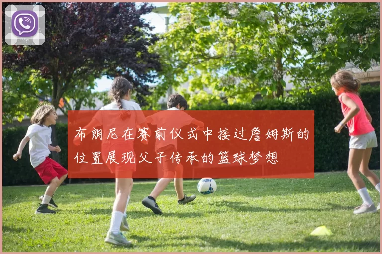 布朗尼在赛前仪式中接过詹姆斯的位置展现父子传承的篮球梦想