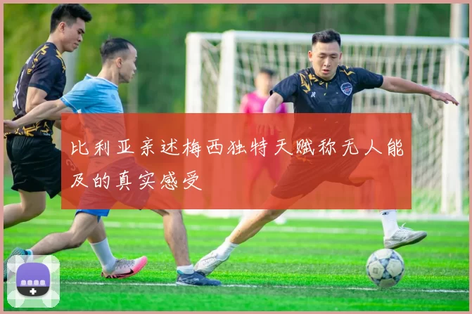 比利亚亲述梅西独特天赋称无人能及的真实感受