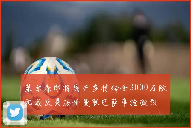 莱尔森即将离开多特转会3000万欧元成交易底价曼联巴萨争抢激烈