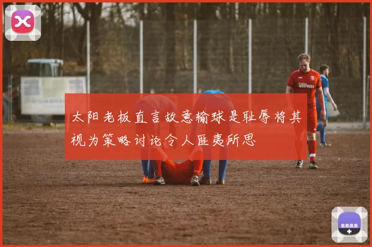 太阳老板直言故意输球是耻辱将其视为策略讨论令人匪夷所思