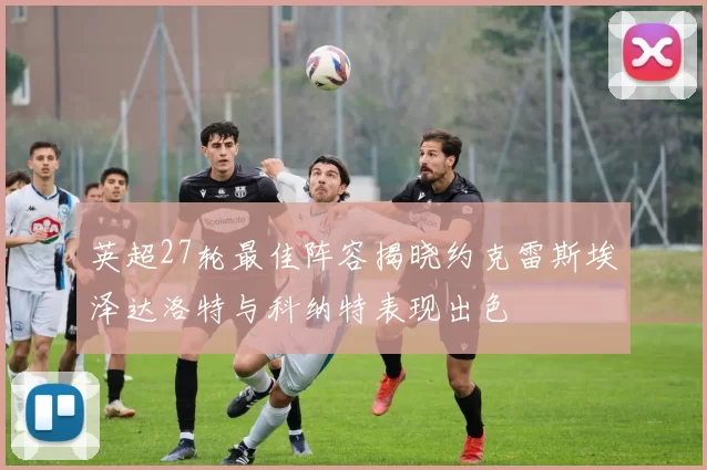 英超27轮最佳阵容揭晓约克雷斯埃泽达洛特与科纳特表现出色