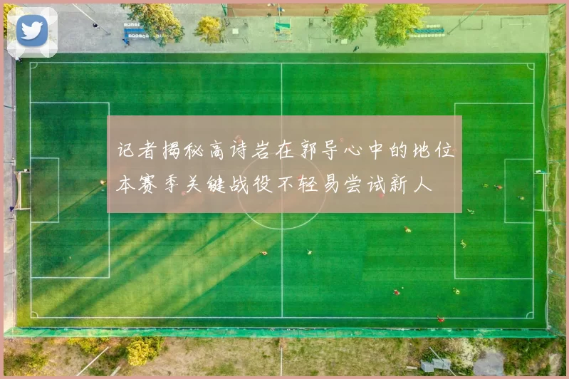 记者揭秘高诗岩在郭导心中的地位本赛季关键战役不轻易尝试新人
