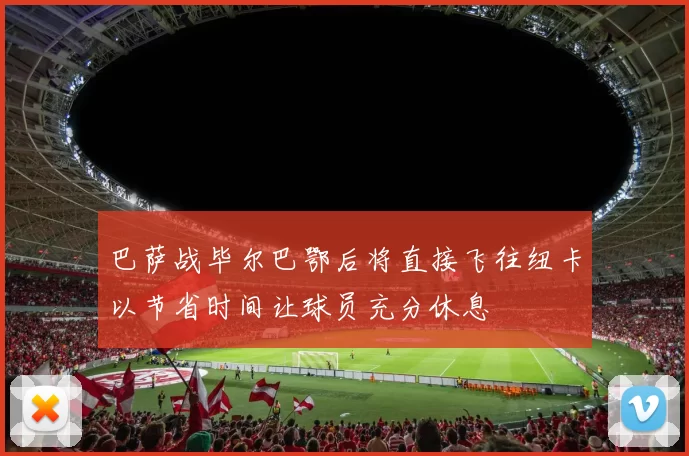 巴萨战毕尔巴鄂后将直接飞往纽卡以节省时间让球员充分休息
