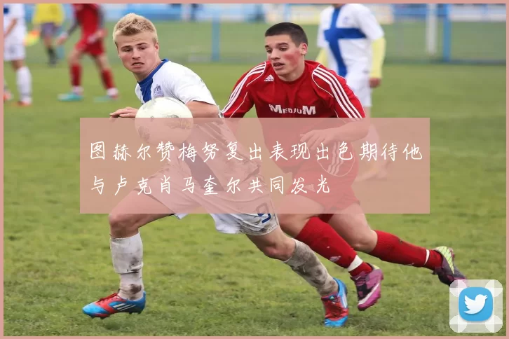 图赫尔赞梅努复出表现出色期待他与卢克肖马奎尔共同发光