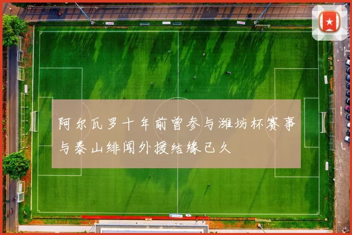 阿尔瓦罗十年前曾参与潍坊杯赛事与泰山绯闻外援结缘已久