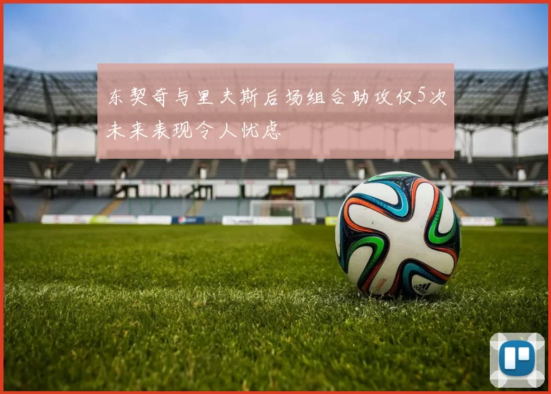 东契奇与里夫斯后场组合助攻仅5次未来表现令人忧虑