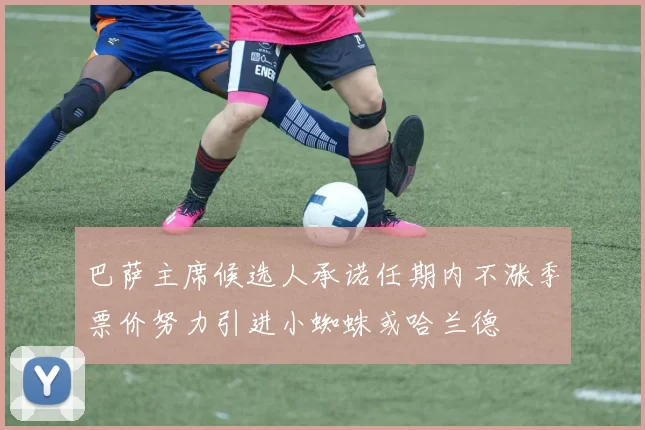 巴萨主席候选人承诺任期内不涨季票价努力引进小蜘蛛或哈兰德