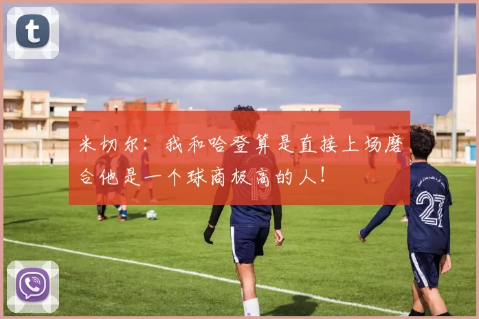 米切尔：我和哈登算是直接上场磨合他是一个球商极高的人！