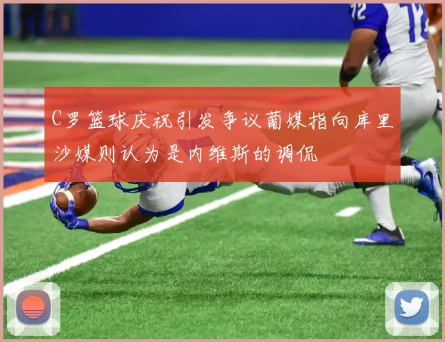 C罗篮球庆祝引发争议葡媒指向库里沙媒则认为是内维斯的调侃