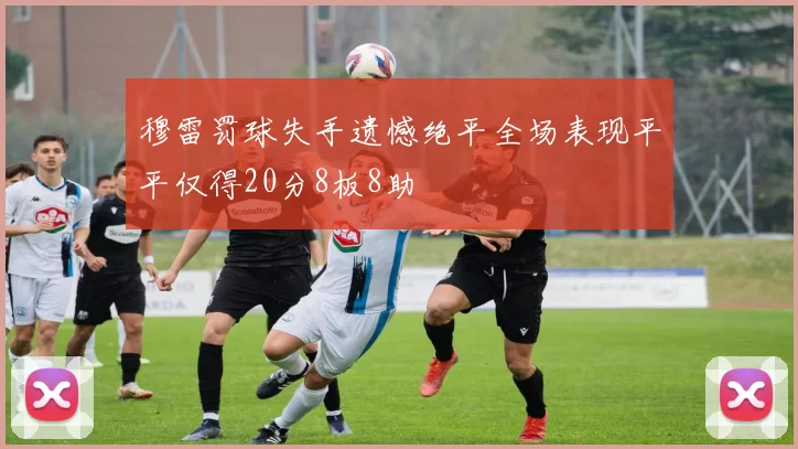 穆雷罚球失手遗憾绝平全场表现平平仅得20分8板8助