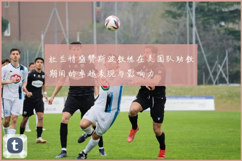 杜兰特盛赞斯波教练在美国队助教期间的卓越表现与影响力