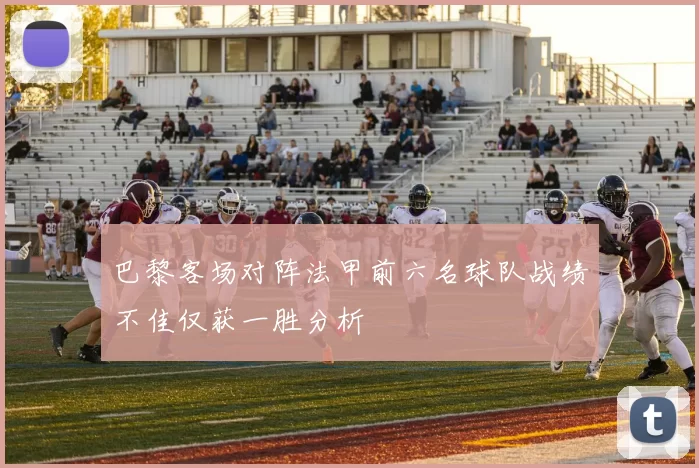 巴黎客场对阵法甲前六名球队战绩不佳仅获一胜分析