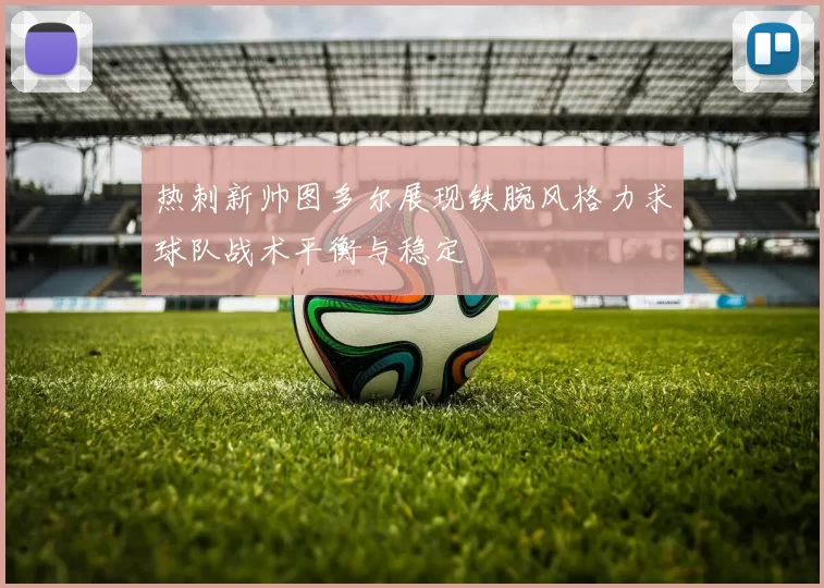 热刺新帅图多尔展现铁腕风格力求球队战术平衡与稳定