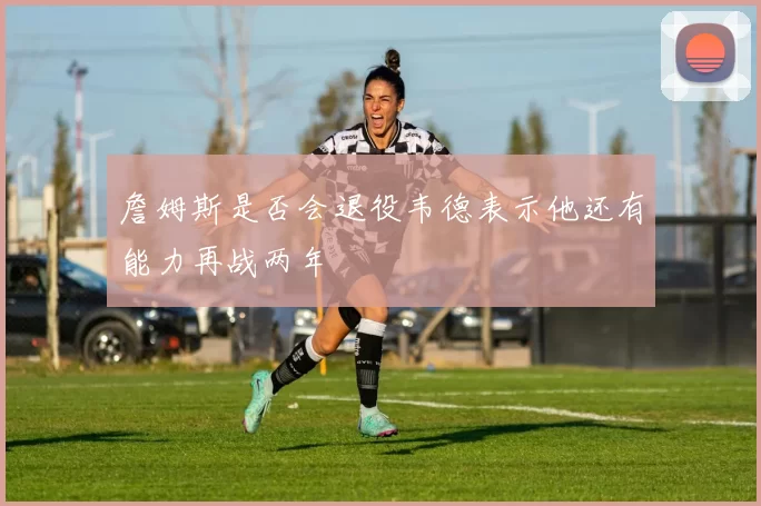 詹姆斯是否会退役韦德表示他还有能力再战两年
