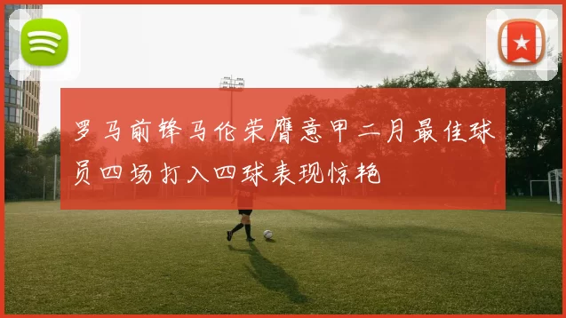 罗马前锋马伦荣膺意甲二月最佳球员四场打入四球表现惊艳