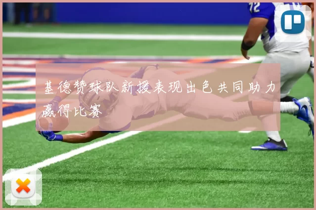 基德赞球队新援表现出色共同助力赢得比赛