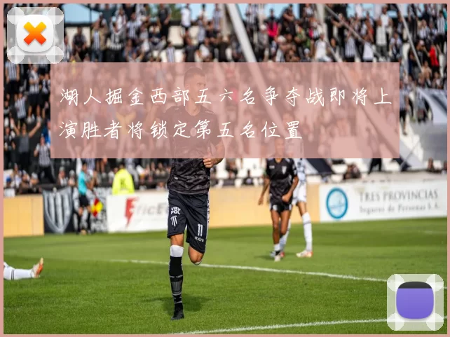 湖人掘金西部五六名争夺战即将上演胜者将锁定第五名位置