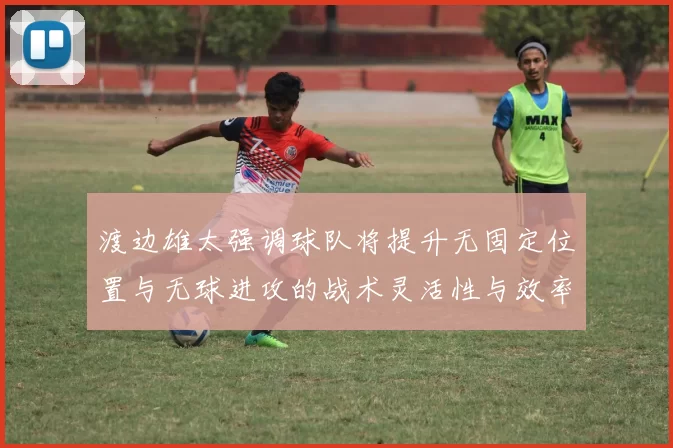 渡边雄太强调球队将提升无固定位置与无球进攻的战术灵活性与效率