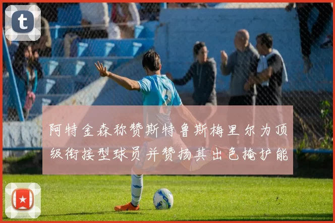 阿特金森称赞斯特鲁斯梅里尔为顶级衔接型球员并赞扬其出色掩护能力