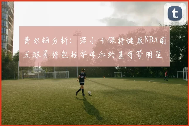 费尔顿分析：若小卡保持健康NBA前五球员将包括字母和约基奇等明星