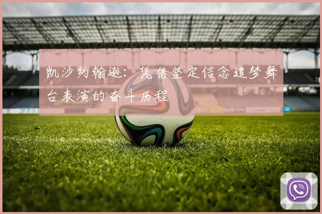 凯沙约翰逊：凭借坚定信念追梦舞台表演的奋斗历程