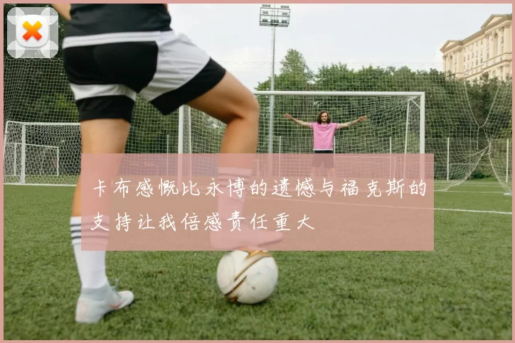 卡布感慨比永博的遗憾与福克斯的支持让我倍感责任重大