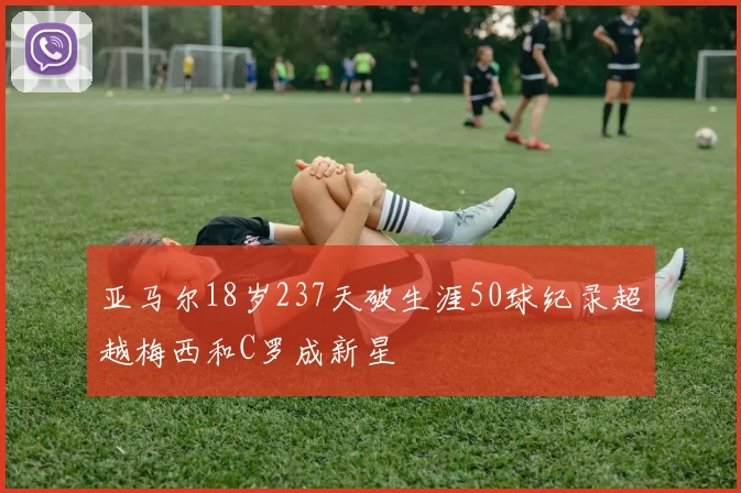 亚马尔18岁237天破生涯50球纪录超越梅西和C罗成新星