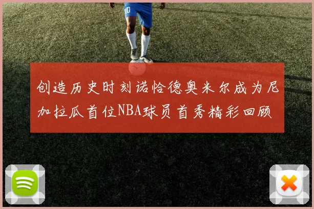 创造历史时刻诺恰德奥米尔成为尼加拉瓜首位NBA球员首秀精彩回顾