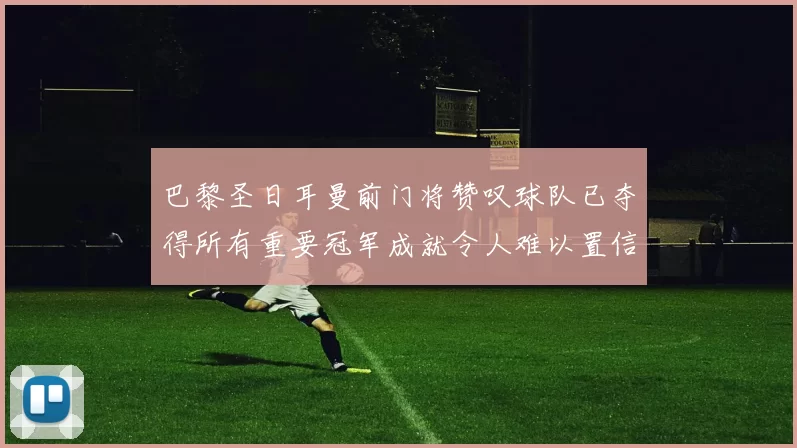 巴黎圣日耳曼前门将赞叹球队已夺得所有重要冠军成就令人难以置信