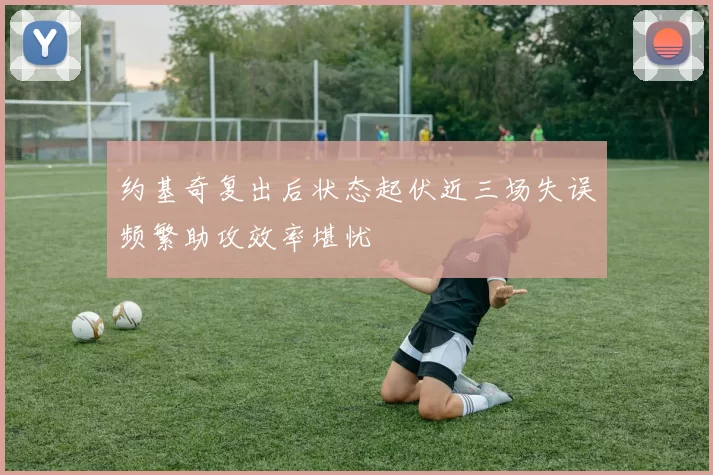 约基奇复出后状态起伏近三场失误频繁助攻效率堪忧