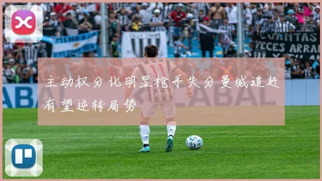 主动权分化明显枪手失分曼城追赶有望逆转局势